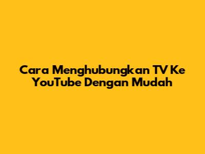 Cara Menghubungkan TV Ke YouTube Dengan Mudah