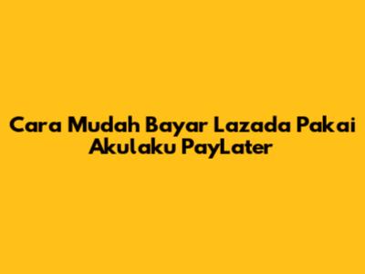 Cara Mudah Bayar Lazada Pakai Akulaku PayLater