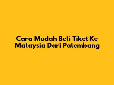 Cara Mudah Beli Tiket Ke Malaysia Dari Palembang