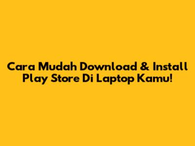 Cara Mudah Download & Install Play Store Di Laptop Kamu!
