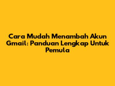 Cara Mudah Menambah Akun Gmail: Panduan Lengkap Untuk Pemula