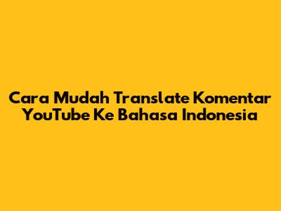 Cara Mudah Translate Komentar YouTube Ke Bahasa Indonesia