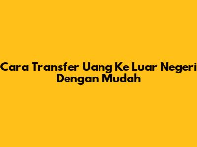 Cara Transfer Uang Ke Luar Negeri Dengan Mudah