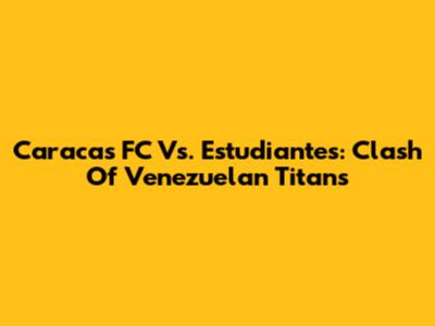 Caracas FC Vs. Estudiantes: Clash Of Venezuelan Titans