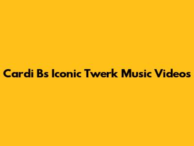 Cardi B's Iconic Twerk Music Videos