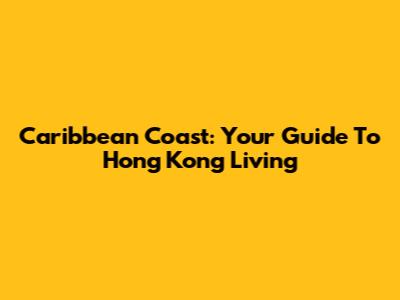 Caribbean Coast: Your Guide To Hong Kong Living