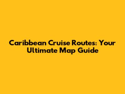 Caribbean Cruise Routes: Your Ultimate Map Guide