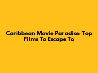 Caribbean Movie Paradise: Top Films To Escape To