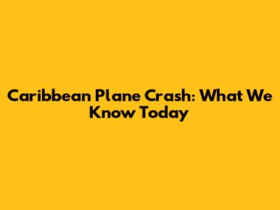 Caribbean Plane Crash: What We Know Today