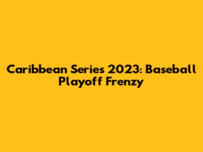 Caribbean Series 2023: Baseball Playoff Frenzy