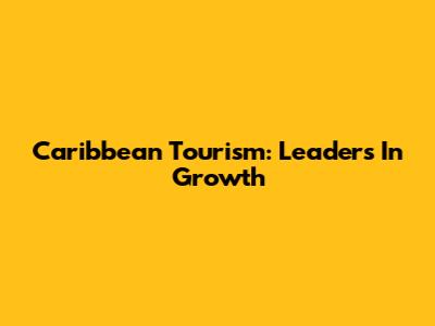 Caribbean Tourism: Leaders In Growth