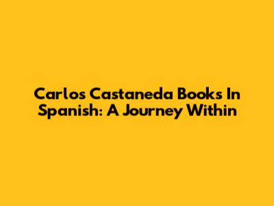 Carlos Castaneda Books In Spanish: A Journey Within