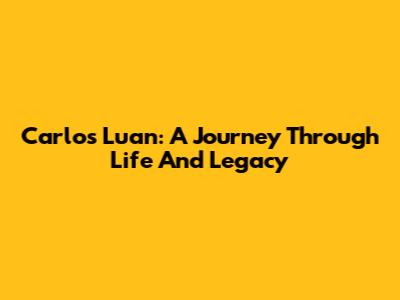 Carlos Luan: A Journey Through Life And Legacy