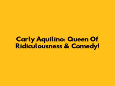 Carly Aquilino: Queen Of Ridiculousness & Comedy!