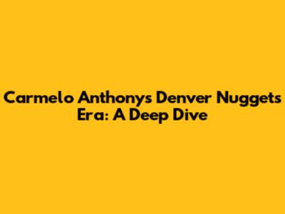 Carmelo Anthony's Denver Nuggets Era: A Deep Dive