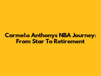 Carmelo Anthony's NBA Journey: From Star To Retirement