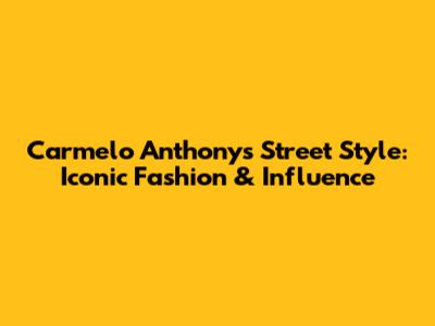 Carmelo Anthony's Street Style: Iconic Fashion & Influence