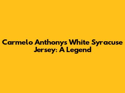 Carmelo Anthony's White Syracuse Jersey: A Legend