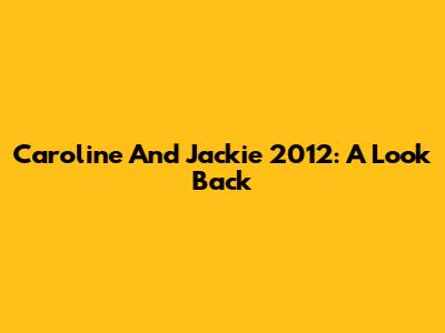 Caroline And Jackie 2012: A Look Back