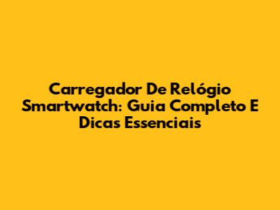 Carregador De Relógio Smartwatch: Guia Completo E Dicas Essenciais