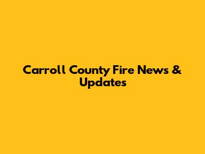 Carroll County Fire News & Updates