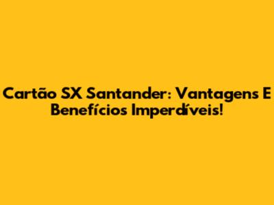 Cartão SX Santander: Vantagens E Benefícios Imperdíveis!