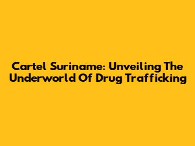 Cartel Suriname: Unveiling The Underworld Of Drug Trafficking