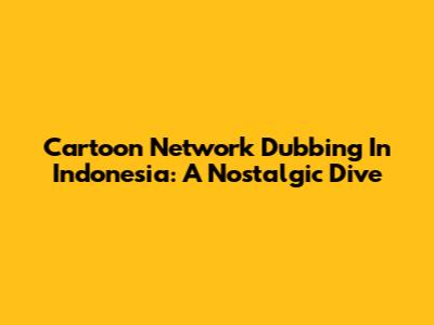 Cartoon Network Dubbing In Indonesia: A Nostalgic Dive