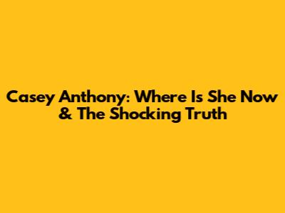 Casey Anthony: Where Is She Now & The Shocking Truth