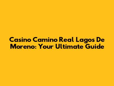 Casino Camino Real Lagos De Moreno: Your Ultimate Guide