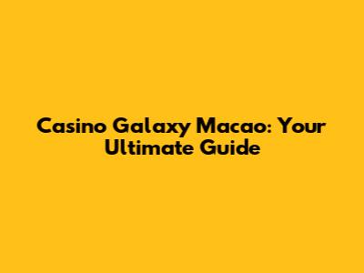 Casino Galaxy Macao: Your Ultimate Guide