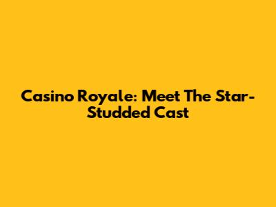 Casino Royale: Meet The Star-Studded Cast