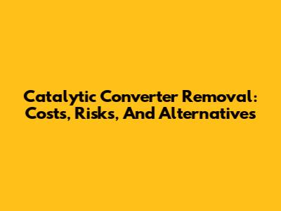 Catalytic Converter Removal: Costs, Risks, And Alternatives