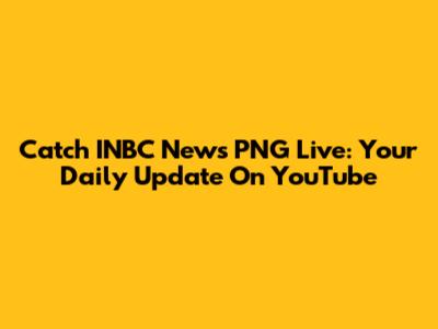 Catch INBC News PNG Live: Your Daily Update On YouTube