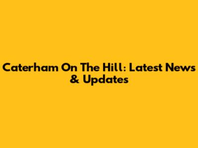 Caterham On The Hill: Latest News & Updates