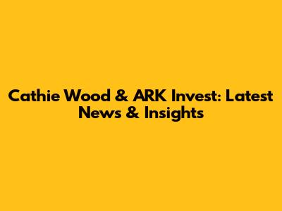 Cathie Wood & ARK Invest: Latest News & Insights