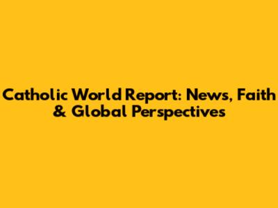 Catholic World Report: News, Faith & Global Perspectives
