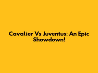 Cavalier Vs Juventus: An Epic Showdown!