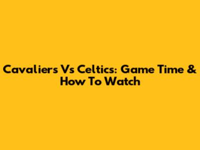 Cavaliers Vs Celtics: Game Time & How To Watch