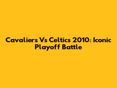 Cavaliers Vs Celtics 2010: Iconic Playoff Battle