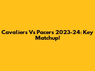 Cavaliers Vs Pacers 2023-24: Key Matchup!