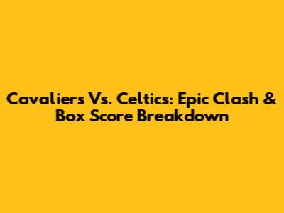 Cavaliers Vs. Celtics: Epic Clash & Box Score Breakdown