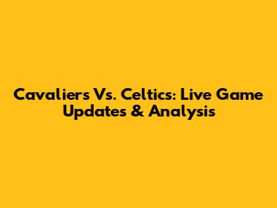 Cavaliers Vs. Celtics: Live Game Updates & Analysis