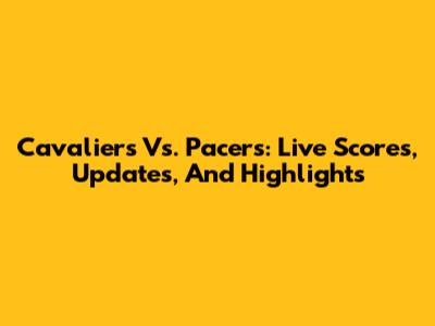 Cavaliers Vs. Pacers: Live Scores, Updates, And Highlights