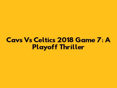 Cavs Vs Celtics 2018 Game 7: A Playoff Thriller