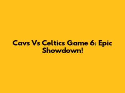 Cavs Vs Celtics Game 6: Epic Showdown!