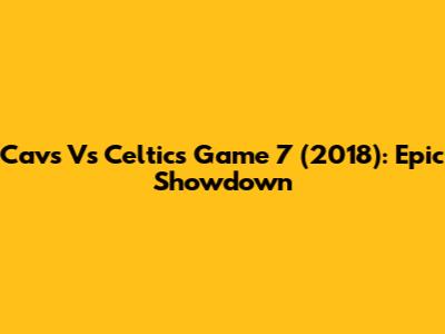 Cavs Vs Celtics Game 7 (2018): Epic Showdown