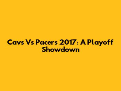 Cavs Vs Pacers 2017: A Playoff Showdown