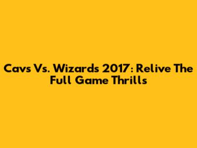 Cavs Vs. Wizards 2017: Relive The Full Game Thrills