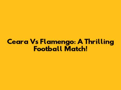 Ceara Vs Flamengo: A Thrilling Football Match!